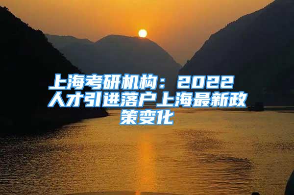 上?？佳袡C(jī)構(gòu)：2022 人才引進(jìn)落戶上海最新政策變化