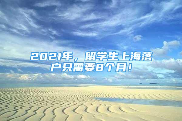 2021年，留學(xué)生上海落戶只需要8個(gè)月！