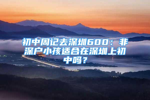 初中周記去深圳600：非深戶小孩適合在深圳上初中嗎？