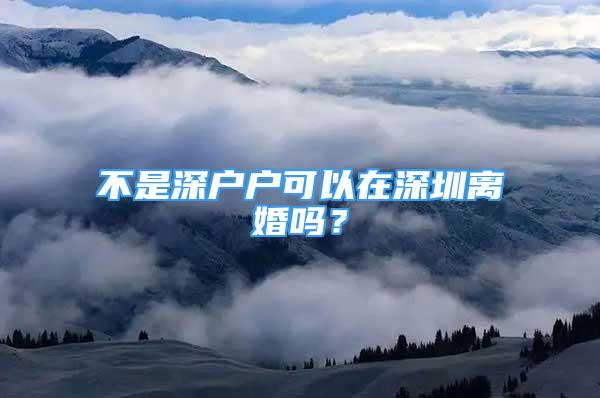 不是深戶戶可以在深圳離婚嗎？