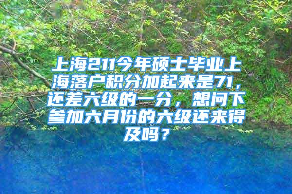 上海211今年碩士畢業(yè)上海落戶積分加起來是71，還差六級的一分，想問下參加六月份的六級還來得及嗎？