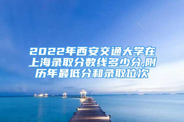 2022年西安交通大學(xué)在上海錄取分?jǐn)?shù)線多少分,附歷年最低分和錄取位次