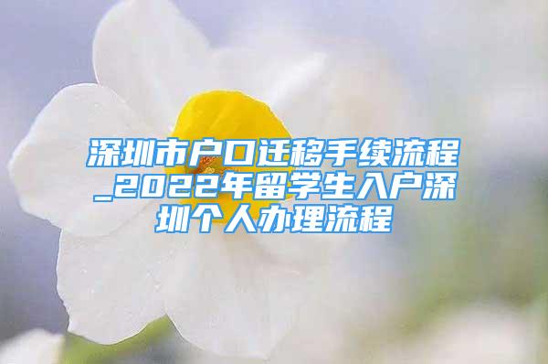 深圳市戶(hù)口遷移手續(xù)流程_2022年留學(xué)生入戶(hù)深圳個(gè)人辦理流程