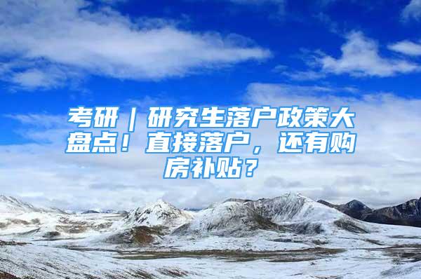 考研｜研究生落戶政策大盤點！直接落戶，還有購房補貼？