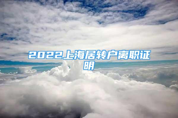 2022上海居轉(zhuǎn)戶離職證明