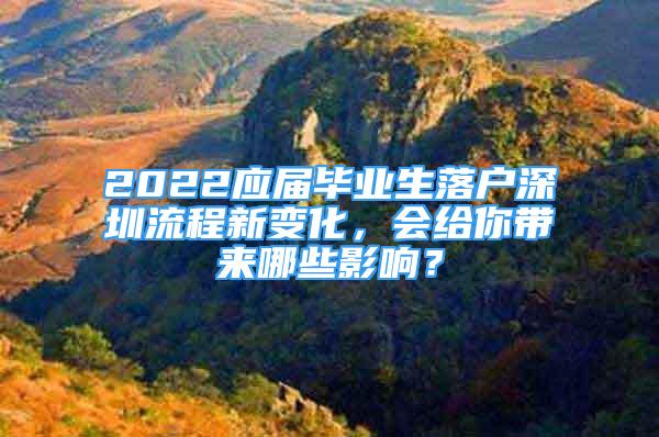 2022應(yīng)屆畢業(yè)生落戶(hù)深圳流程新變化，會(huì)給你帶來(lái)哪些影響？