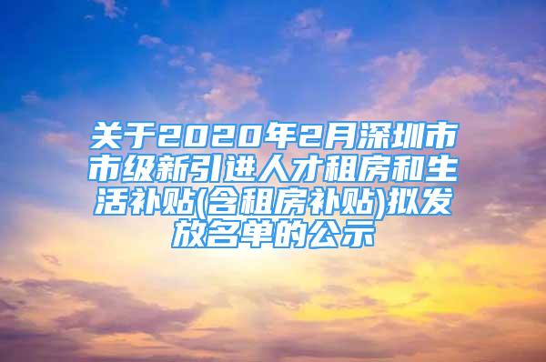 關(guān)于2020年2月深圳市市級(jí)新引進(jìn)人才租房和生活補(bǔ)貼(含租房補(bǔ)貼)擬發(fā)放名單的公示