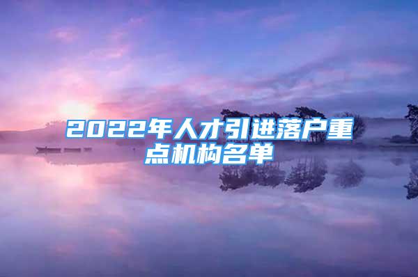 2022年人才引進(jìn)落戶重點(diǎn)機(jī)構(gòu)名單