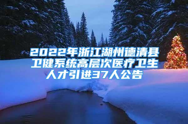 2022年浙江湖州德清縣衛(wèi)健系統(tǒng)高層次醫(yī)療衛(wèi)生人才引進37人公告