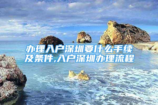 辦理入戶深圳要什么手續(xù)及條件,入戶深圳辦理流程