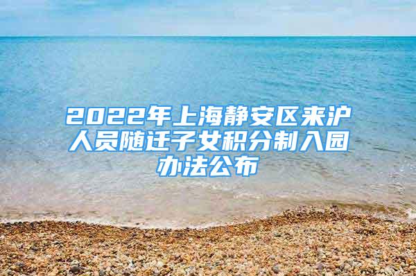 2022年上海靜安區(qū)來滬人員隨遷子女積分制入園辦法公布