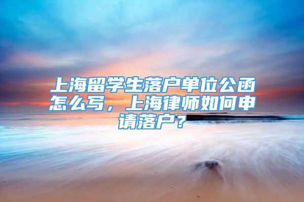 上海留學生落戶單位公函怎么寫，上海律師如何申請落戶？