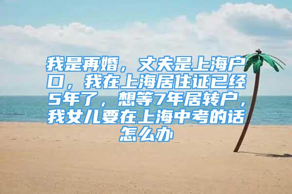 我是再婚，丈夫是上海戶口，我在上海居住證已經(jīng)5年了，想等7年居轉(zhuǎn)戶，我女兒要在上海中考的話怎么辦