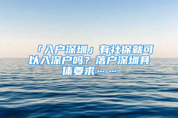 「入戶(hù)深圳」有社保就可以入深戶(hù)嗎？落戶(hù)深圳具體要求……