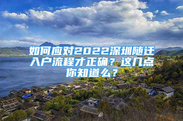 如何應(yīng)對(duì)2022深圳隨遷入戶流程才正確？這幾點(diǎn)你知道么？