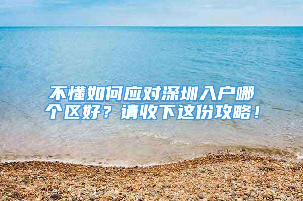 不懂如何應對深圳入戶哪個區(qū)好？請收下這份攻略！