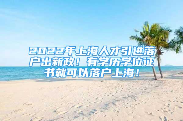 2022年上海人才引進落戶出新政！有學(xué)歷學(xué)位證書就可以落戶上海！