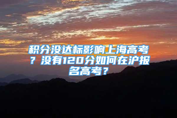 積分沒達標影響上海高考？沒有120分如何在滬報名高考？