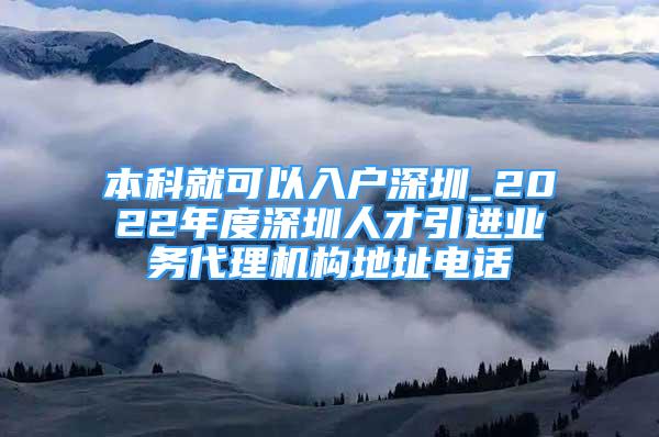 本科就可以入戶深圳_2022年度深圳人才引進(jìn)業(yè)務(wù)代理機(jī)構(gòu)地址電話