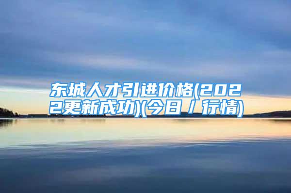 東城人才引進(jìn)價(jià)格(2022更新成功)(今日／行情)