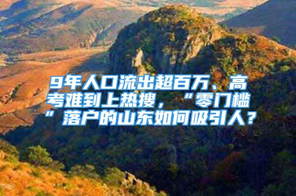 9年人口流出超百萬、高考難到上熱搜，“零門檻”落戶的山東如何吸引人？