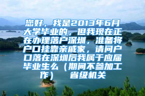 您好，我是2013年6月大學(xué)畢業(yè)的，但我現(xiàn)在正在辦理落戶深圳，準(zhǔn)備將戶口掛靠親戚家，請(qǐng)問戶口落在深圳后我屬于應(yīng)屆畢業(yè)生么（期間不參加工作）  省級(jí)機(jī)關(guān)