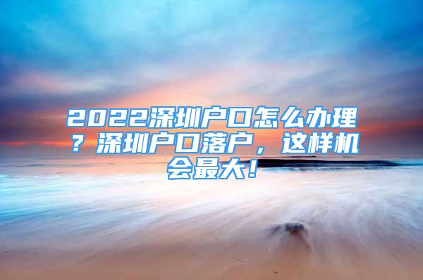 2022深圳戶口怎么辦理？深圳戶口落戶，這樣機(jī)會(huì)最大！