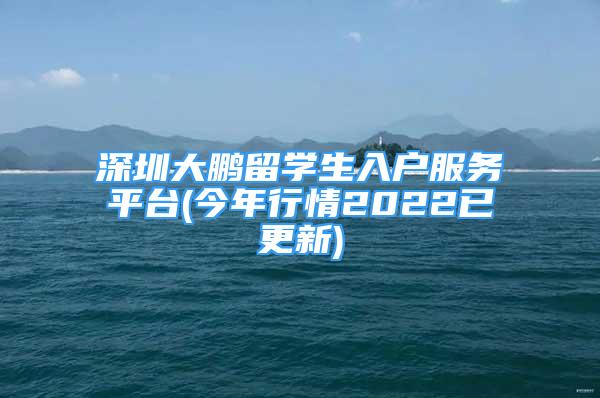 深圳大鵬留學(xué)生入戶服務(wù)平臺(今年行情2022已更新)