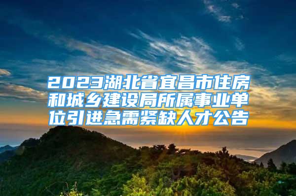 2023湖北省宜昌市住房和城鄉(xiāng)建設(shè)局所屬事業(yè)單位引進(jìn)急需緊缺人才公告