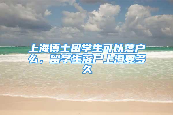 上海博士留學生可以落戶么，留學生落戶上海要多久