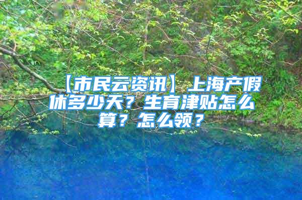 【市民云資訊】上海產(chǎn)假休多少天？生育津貼怎么算？怎么領(lǐng)？