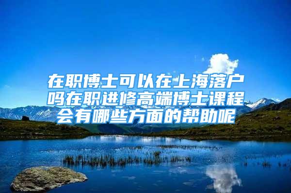 在職博士可以在上海落戶嗎在職進(jìn)修高端博士課程會(huì)有哪些方面的幫助呢