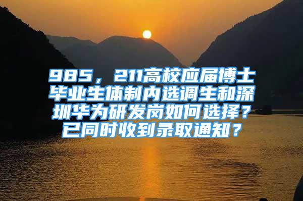 985，211高校應(yīng)屆博士畢業(yè)生體制內(nèi)選調(diào)生和深圳華為研發(fā)崗如何選擇？已同時(shí)收到錄取通知？