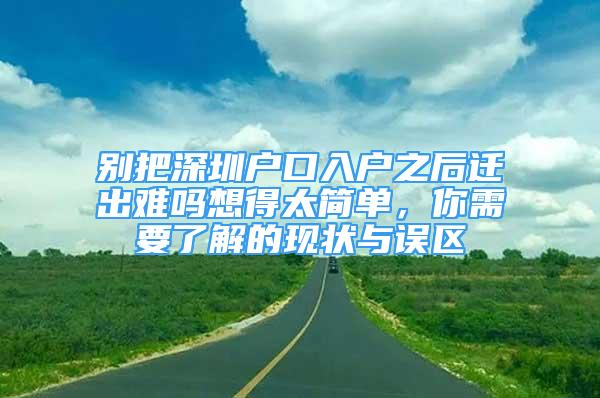 別把深圳戶口入戶之后遷出難嗎想得太簡單，你需要了解的現狀與誤區(qū)