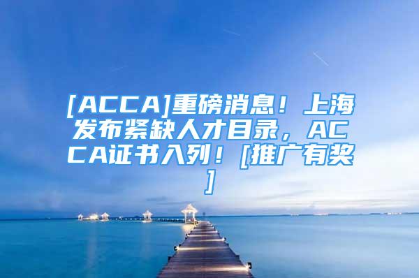 [ACCA]重磅消息！上海發(fā)布緊缺人才目錄，ACCA證書入列！[推廣有獎]