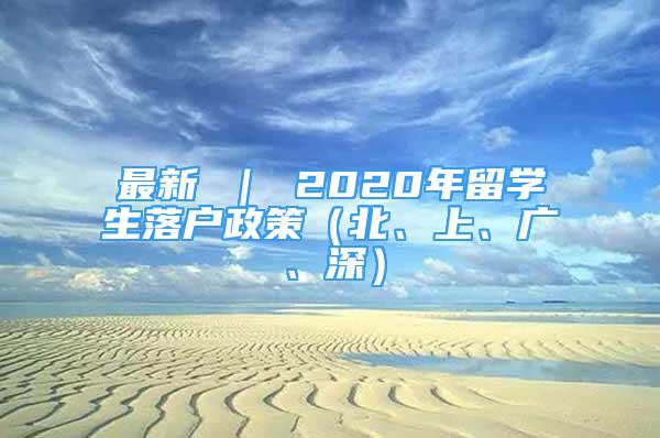 最新 ｜ 2020年留學生落戶政策（北、上、廣、深）