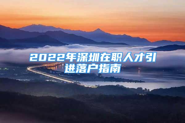 2022年深圳在職人才引進(jìn)落戶指南