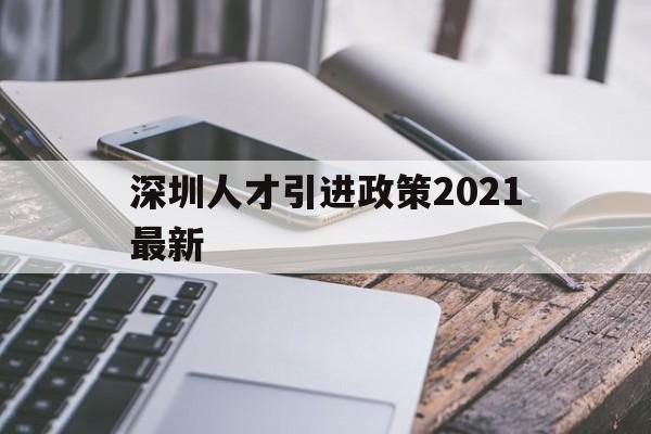 深圳人才引進政策2021最新(深圳高層次人才引進政策2021) 深圳積分入戶政策