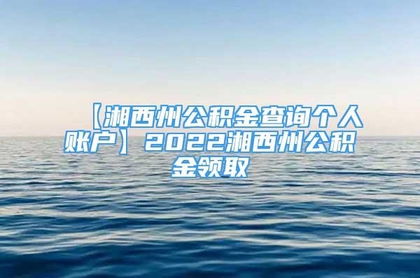 【湘西州公積金查詢個(gè)人賬戶】2022湘西州公積金領(lǐng)取