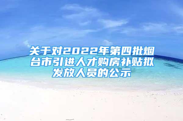 關于對2022年第四批煙臺市引進人才購房補貼擬發(fā)放人員的公示