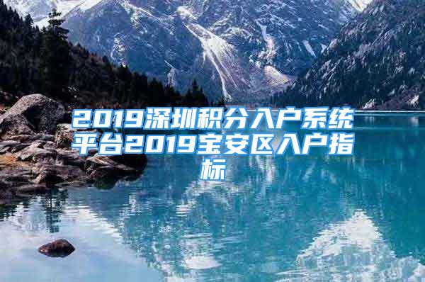 2019深圳積分入戶系統(tǒng)平臺2019寶安區(qū)入戶指標