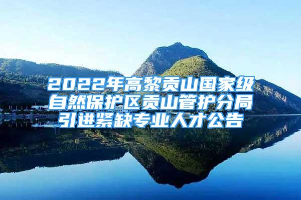 2022年高黎貢山國家級自然保護(hù)區(qū)貢山管護(hù)分局引進(jìn)緊缺專業(yè)人才公告