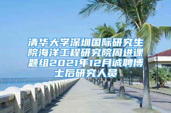 清華大學(xué)深圳國(guó)際研究生院海洋工程研究院周進(jìn)課題組2021年12月誠(chéng)聘博士后研究人員