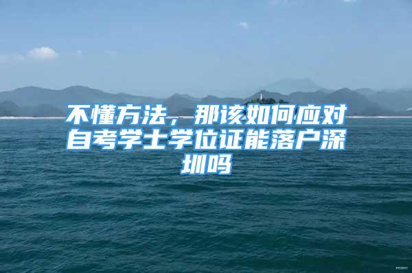 不懂方法，那該如何應(yīng)對自考學(xué)士學(xué)位證能落戶深圳嗎