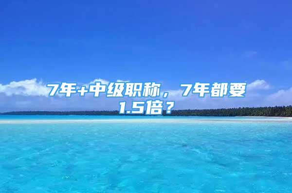 7年+中級(jí)職稱，7年都要1.5倍？