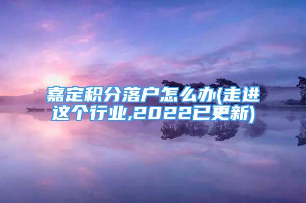 嘉定積分落戶怎么辦(走進這個行業(yè),2022已更新)