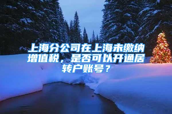 上海分公司在上海未繳納增值稅，是否可以開通居轉(zhuǎn)戶賬號(hào)？