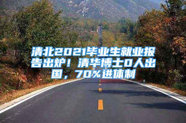 清北2021畢業(yè)生就業(yè)報(bào)告出爐！清華博士0人出國，70%進(jìn)體制