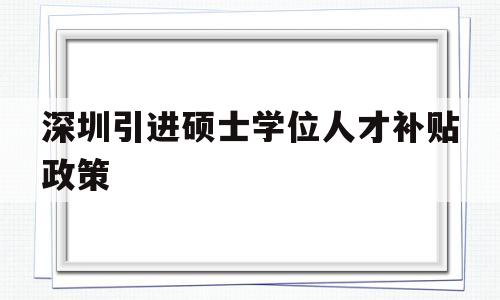 深圳引進碩士學位人才補貼政策(深圳人才引進政策補貼,碩士有多少錢?) 深圳學歷入戶