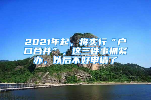 2021年起，將實(shí)行“戶口合并”，這三件事抓緊辦，以后不好申請了